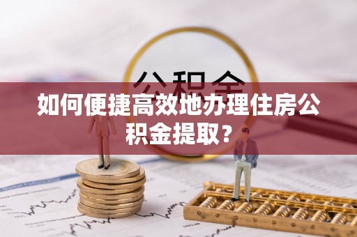 临沧如何便捷高效地办理住房公积金提取？