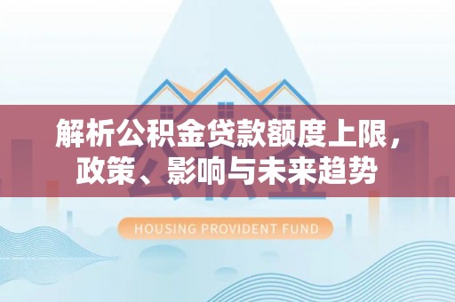 临沧解析公积金贷款额度上限，政策、影响与未来趋势