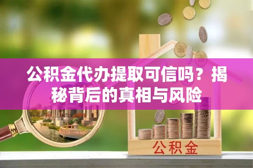 临沧公积金代办提取可信吗？揭秘背后的真相与风险
