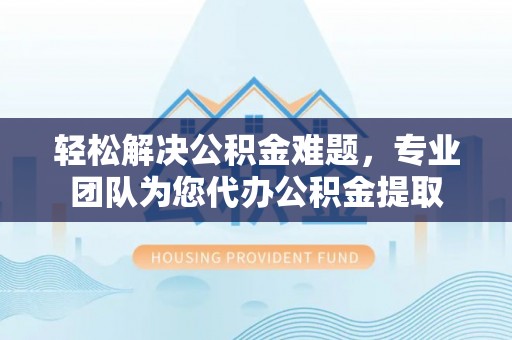 临沧轻松解决公积金难题，专业团队为您代办公积金提取