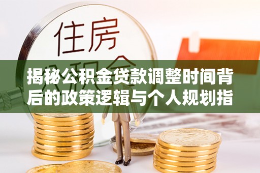 临沧揭秘公积金贷款调整时间背后的政策逻辑与个人规划指南