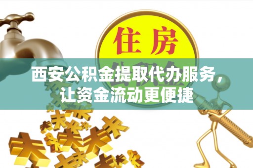 临沧西安公积金提取代办服务，让资金流动更便捷