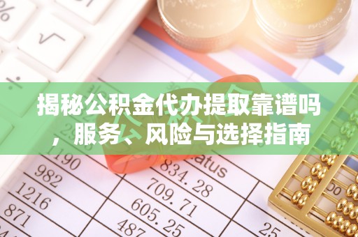 临沧揭秘公积金代办提取靠谱吗，服务、风险与选择指南