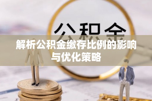临沧解析公积金缴存比例的影响与优化策略