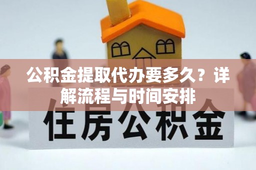临沧公积金提取代办要多久？详解流程与时间安排