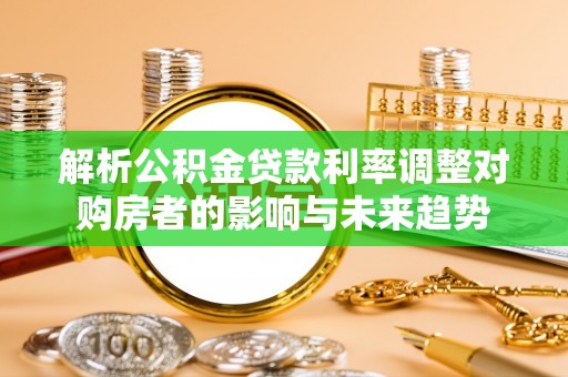 临沧解析公积金贷款利率调整对购房者的影响与未来趋势