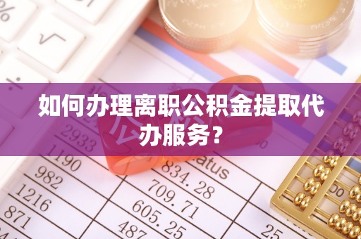 临沧如何办理离职公积金提取代办服务？