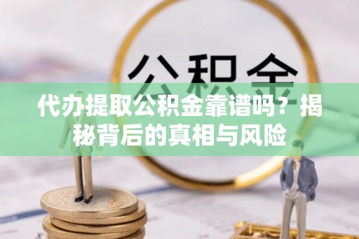 临沧代办提取公积金靠谱吗？揭秘背后的真相与风险