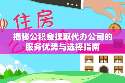 临沧揭秘公积金提取代办公司的服务优势与选择指南