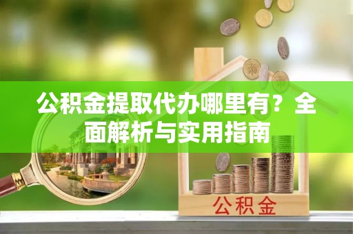 临沧公积金提取代办哪里有？全面解析与实用指南