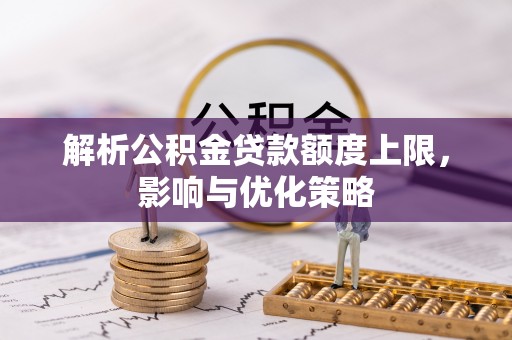 临沧解析公积金贷款额度上限，影响与优化策略