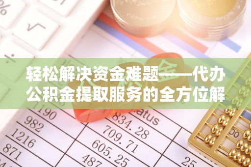 临沧轻松解决资金难题——代办公积金提取服务的全方位解析