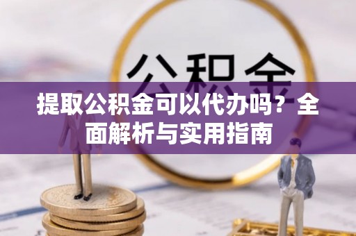 临沧提取公积金可以代办吗？全面解析与实用指南