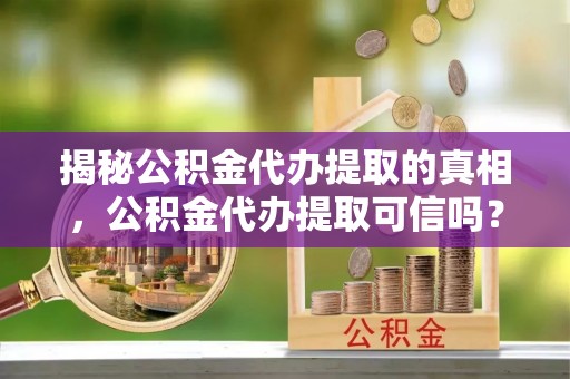 临沧揭秘公积金代办提取的真相，公积金代办提取可信吗？