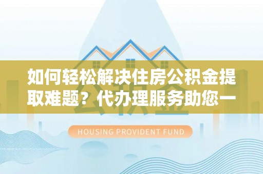 临沧如何轻松解决住房公积金提取难题？代办理服务助您一臂之力