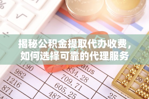 临沧揭秘公积金提取代办收费，如何选择可靠的代理服务