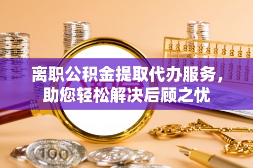 临沧离职公积金提取代办服务，助您轻松解决后顾之忧