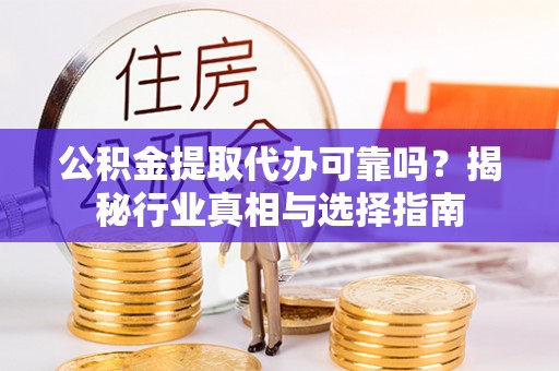 临沧公积金提取代办可靠吗？揭秘行业真相与选择指南