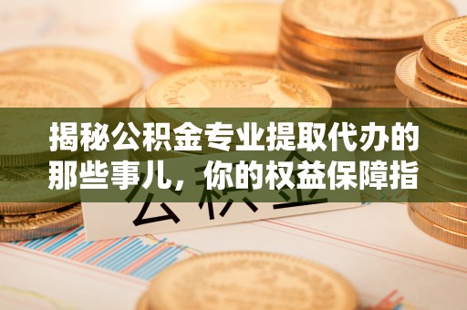 临沧揭秘公积金专业提取代办的那些事儿，你的权益保障指南