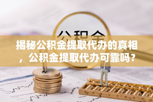 临沧揭秘公积金提取代办的真相，公积金提取代办可靠吗？