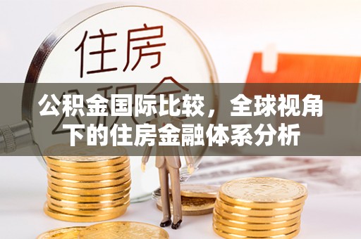 临沧公积金国际比较，全球视角下的住房金融体系分析