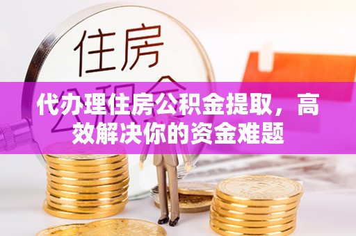 临沧代办理住房公积金提取，高效解决你的资金难题