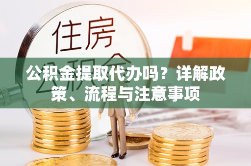 临沧公积金提取代办吗？详解政策、流程与注意事项