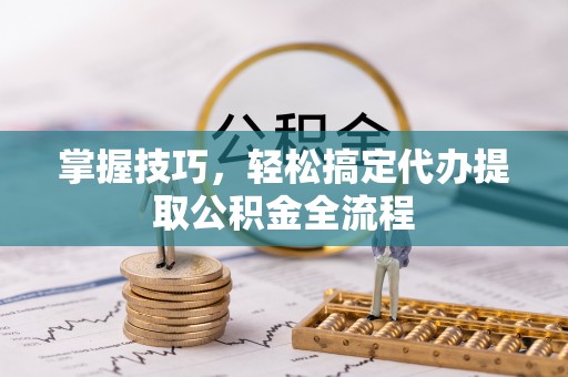 临沧掌握技巧，轻松搞定代办提取公积金全流程