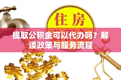 临沧提取公积金可以代办吗？解读政策与服务流程