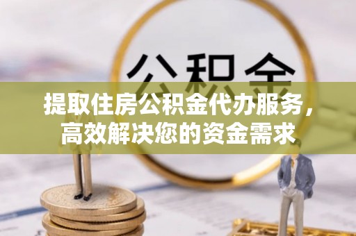 临沧提取住房公积金代办服务，高效解决您的资金需求