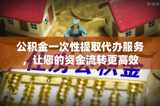 临沧公积金一次性提取代办服务，让您的资金流转更高效