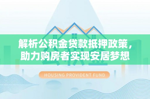 临沧解析公积金贷款抵押政策，助力购房者实现安居梦想