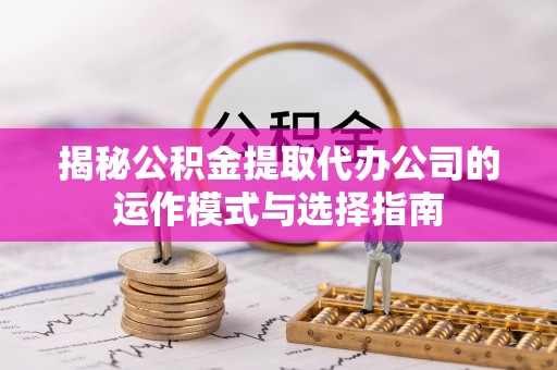 临沧揭秘公积金提取代办公司的运作模式与选择指南