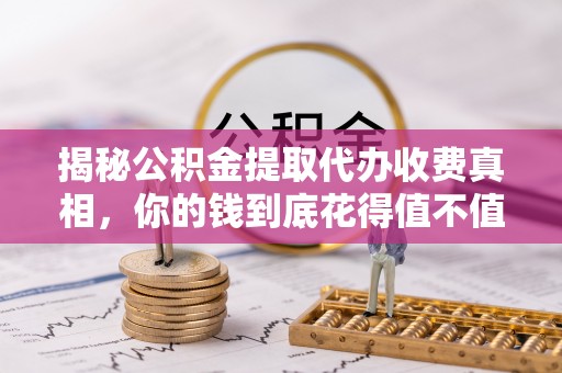 临沧揭秘公积金提取代办收费真相，你的钱到底花得值不值？