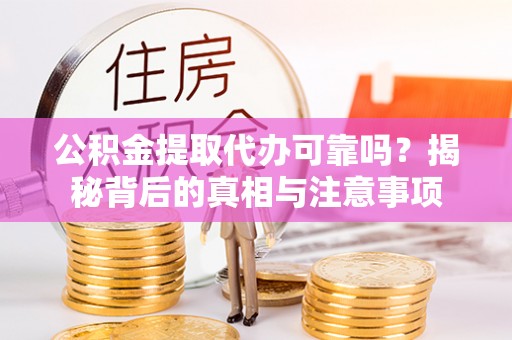 临沧公积金提取代办可靠吗？揭秘背后的真相与注意事项