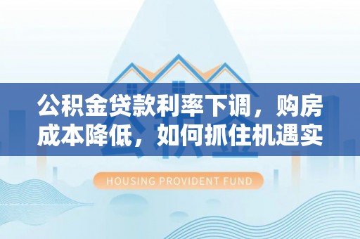 临沧公积金贷款利率下调，购房成本降低，如何抓住机遇实现安居梦想？