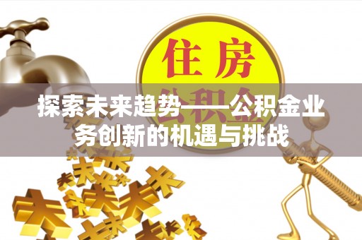 临沧探索未来趋势——公积金业务创新的机遇与挑战