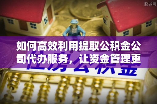 临沧如何高效利用提取公积金公司代办服务，让资金管理更轻松