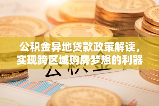 临沧公积金异地贷款政策解读，实现跨区域购房梦想的利器