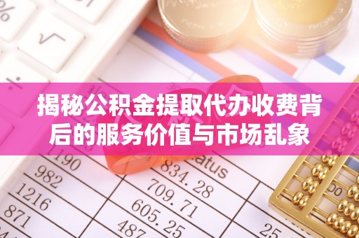 临沧揭秘公积金提取代办收费背后的服务价值与市场乱象