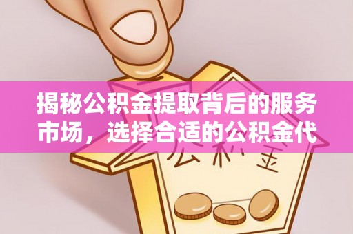 临沧揭秘公积金提取背后的服务市场，选择合适的公积金代办提取公司是关键