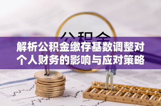 临沧解析公积金缴存基数调整对个人财务的影响与应对策略
