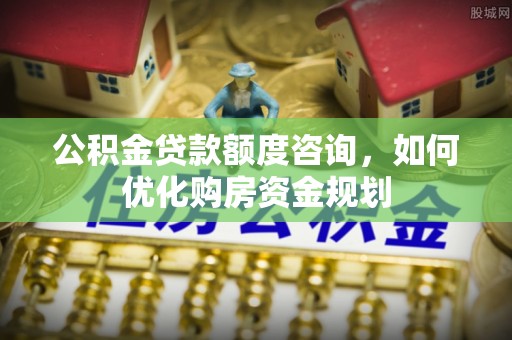 临沧公积金贷款额度咨询，如何优化购房资金规划