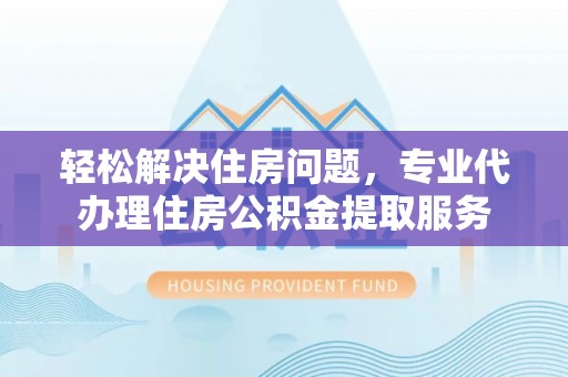 临沧轻松解决住房问题，专业代办理住房公积金提取服务