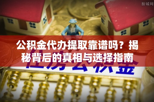 临沧公积金代办提取靠谱吗？揭秘背后的真相与选择指南