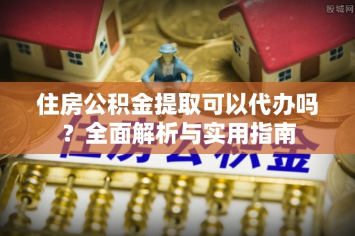 临沧住房公积金提取可以代办吗？全面解析与实用指南