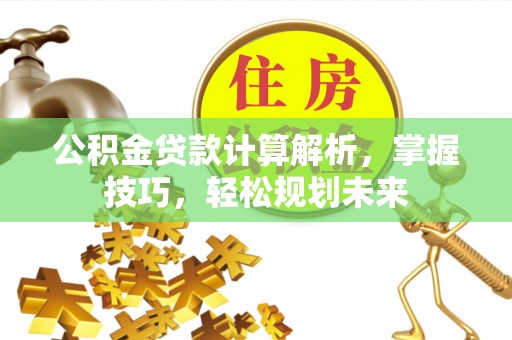 临沧公积金贷款计算解析，掌握技巧，轻松规划未来