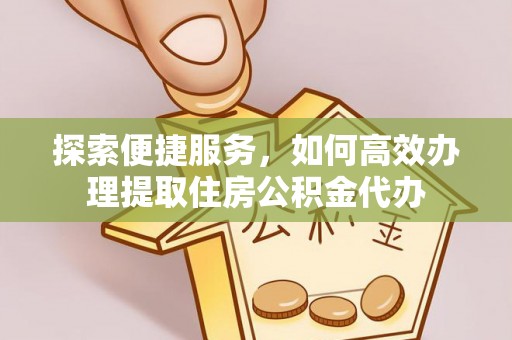 临沧探索便捷服务，如何高效办理提取住房公积金代办